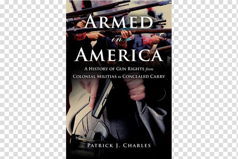 Armed in America: A History of Gun Rights from Colonial Militias to Concealed Carry Second Amendment to the United States Constitution National Rifle Association Armed America: The Remarkable Story of How and Why Guns Became as American as Apple Pie, united states transparent background PNG clipart